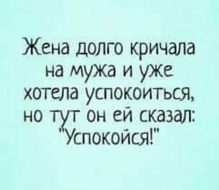 Жена долго кричала на мужа и уЖе хотела успокоиться но ту он ей сказал спокойсяг