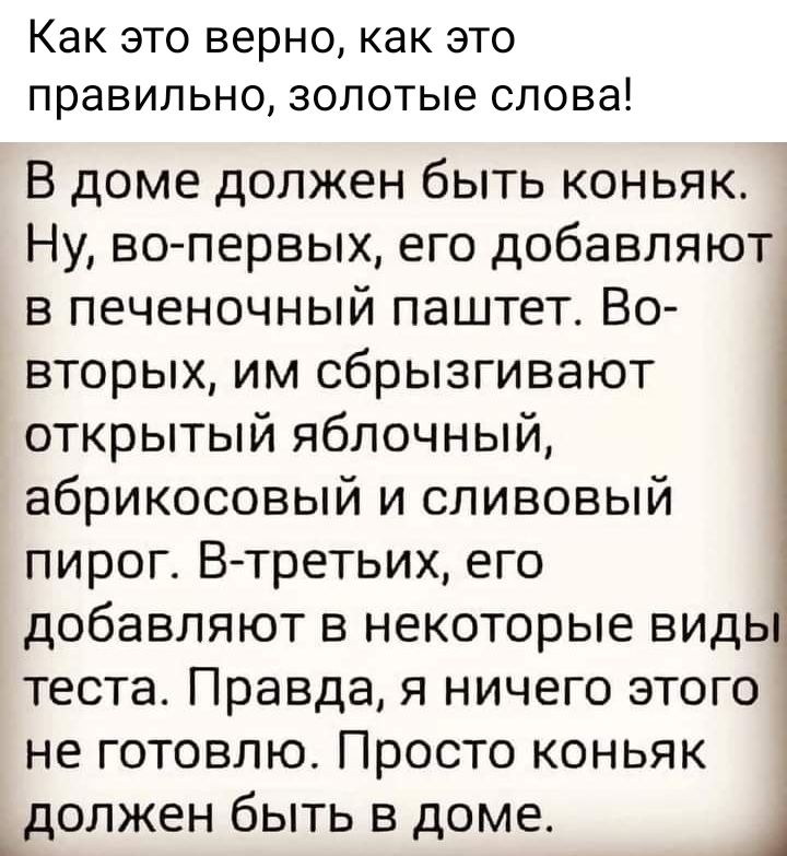 КдК ЭТО верно как ЭТО правильно ЗОЛОТЫЭ слова В доме должен быть коньяк Ну во первых его добавляют в печеночный паштет Во вторых им сбрызгивают открытый яблочный абрикосовый и сливовый пирог Втретьих его добавляют в некоторые виды теста Правда я ничего этого 1 не готовлю Просто коньяк _должен быть в доме 1