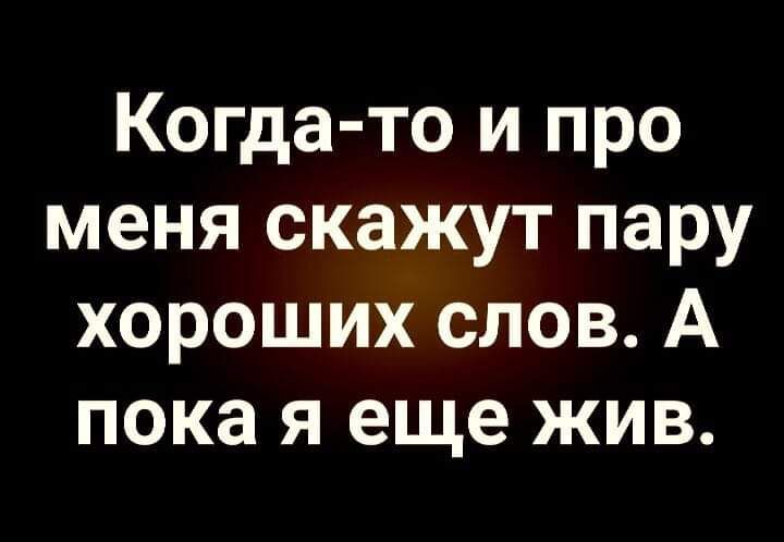 Когда то и про меня скажут пару хороших слов А пока я еще жив
