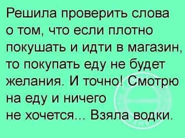 Решила проверить слова о том что если плотно покушать и идти в магазин то покупать еду не будет желания И точно Смотрю на еду и ничего не хочется Взяла водки