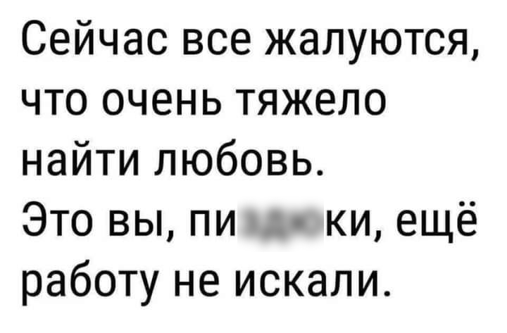 Сейчас все жалуются что очень тяжело найти любовь Это вы пи ки ещё работу не искали