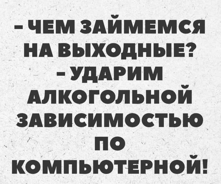 чем здймвмся нд выходные УДАРИМ Алкогольной здвисимостью ПО компьютерной