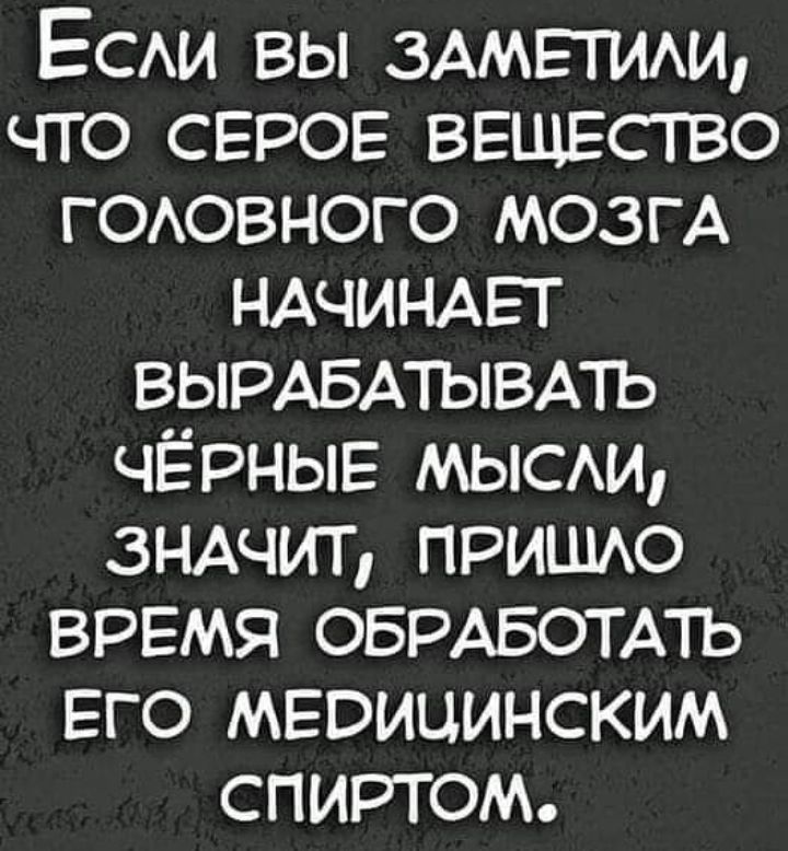 Есди вы 3АМЕТИАИ что серое ВЕЩЕСТВО гоювного мозгА НАЧИНАЕТ ВЫРАБАіЫВАТЬ ЧЁРНЫЕ МЫСАИ ЗНАЧИТ пришю ВРЕМЯ ОБРАБОТА1Ъ ЕГО медицинским спиртом