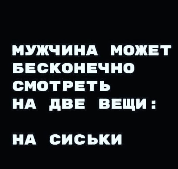 МУЖЧИНА МОЖЕТ БЕСКОНЕЧНО СМОТРЕТЬ НА дВЕ ВЕЩИ НА СИСЬКИ