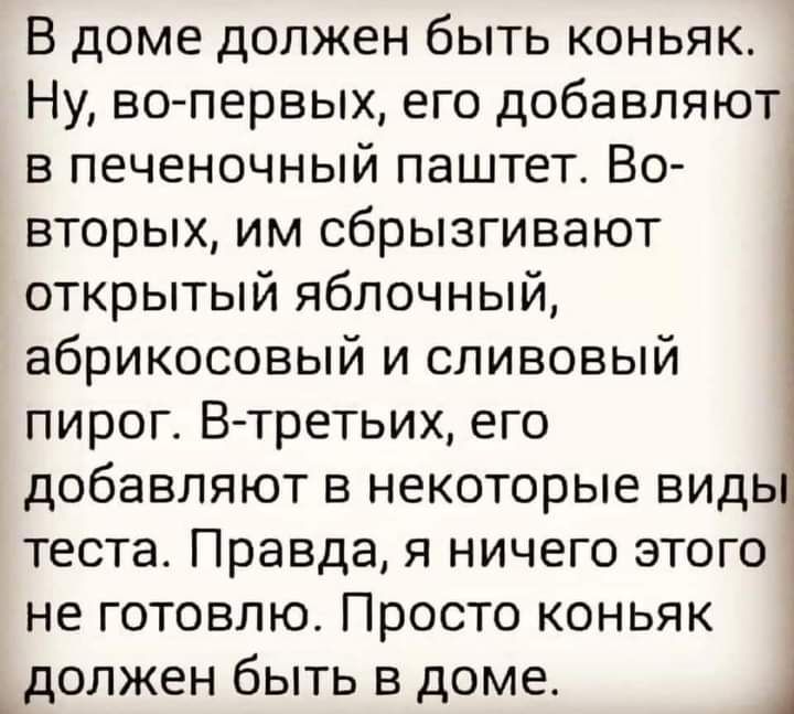 В доме должен быть коньяк Ну во первых его добавляют в печеночный паштет Во вторых им сбрызгивают открытый яблочный абрикосовый и сливовый пирог В третьих его добавляют в некоторые виды теста Правда я ничего этого не готовлю Просто коньяк 1 _ должен быть в доме 1