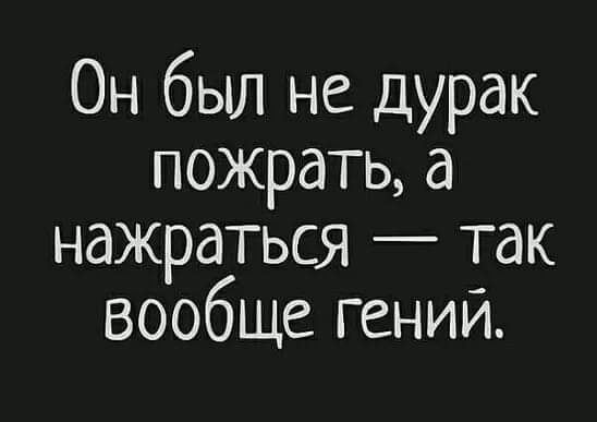 Он был не дурак пожрать а нажраться так вообще гений