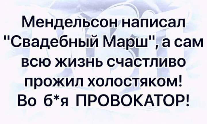 Мендельсон написал Свадебный Марш а сам всю жизнь счастливо прожил холостяком Во бя ПРОВОКАТОР