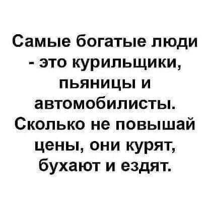 Самые богатые люди это курильщики пьяницы и автомобилисты Сколько не повышай цены они курят бухают и ездят