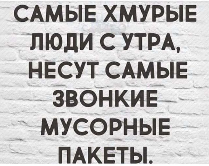 САМЫЕ хмурыв люди с УТРА НЕСУТ САМЫЕ ЗВОНКИЕ мусорныв ПАКЕТЫ