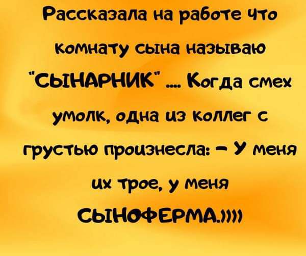 Рассказала на работе что комнату сына называю СЫНАРНИК Когда смех умолк одна из коллег с грустью произнесла У меня их трое у меня СЬ1НОФЕРМАт