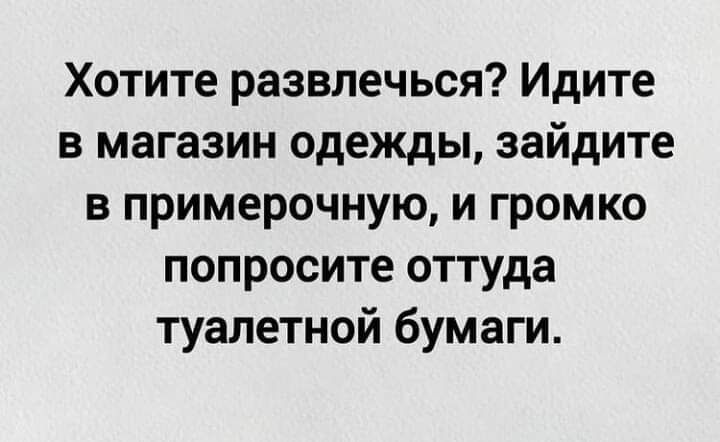 Хотите развлечься Идите в магазин одежды зайдите в примерочную и громко попросите оттуда туалетной бумаги