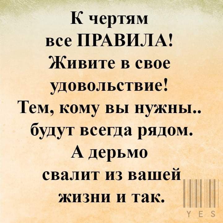 К чертям все ПРАВИЛА Живите в свое удовольствие Тем кому вы нужны будут всегда рядом А дерьмо свалит из вашей жизни и так НЦ