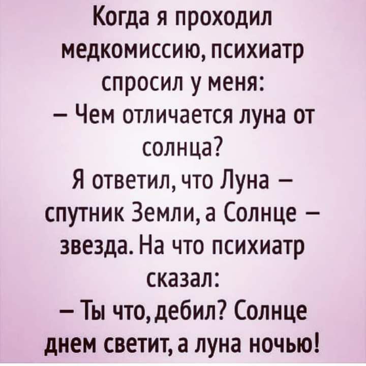 Когда я проходил медкомиссию психиатр спросил у меня Чем отличается луна от солнца Я ответил что Луна спутник Землиа Солнце звезда На что психиатр сказал Ты что дебил Солнце днем светит а луна ночью