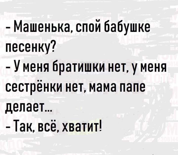 Машенька спой бабушке песенку У меня братишки нет у меня сестрёнки нет мама папе делает Так всё хватит