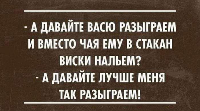 А дАВАИТЕ ВАСЮ РАЗЫТРАЕМ И ВМЕСТО ЧАЯ ЕМУ В СТАКАН ВИСКИ НАЛЬЕМ А дАВАЙТЕ ЛУЧШЕ МЕНЯ ТАК РАЗЫТРАЕМ