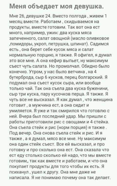 Меня объедает моя девушка Мне 26 девушке 24 Вместо полгода живем 1 месяц вместе Работаем скидываемся на продукты вместе готовим Так вот она ест много яапример ужин два куска мяса аапеченного салат овощной масло оливковое помидоры укроп петрушка шпинат Садимся есть она берет себе кусок мяса и салат нормальную порцию я также Я офигелт я думал это все мне А она кефир выпьет ну максимум съест чуть сал