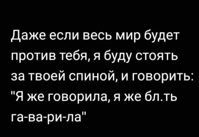 Даже если весь мир будет против тебя я буду стоять за твоей спиной и говорить Я же говорила я же блть га ва ри ла