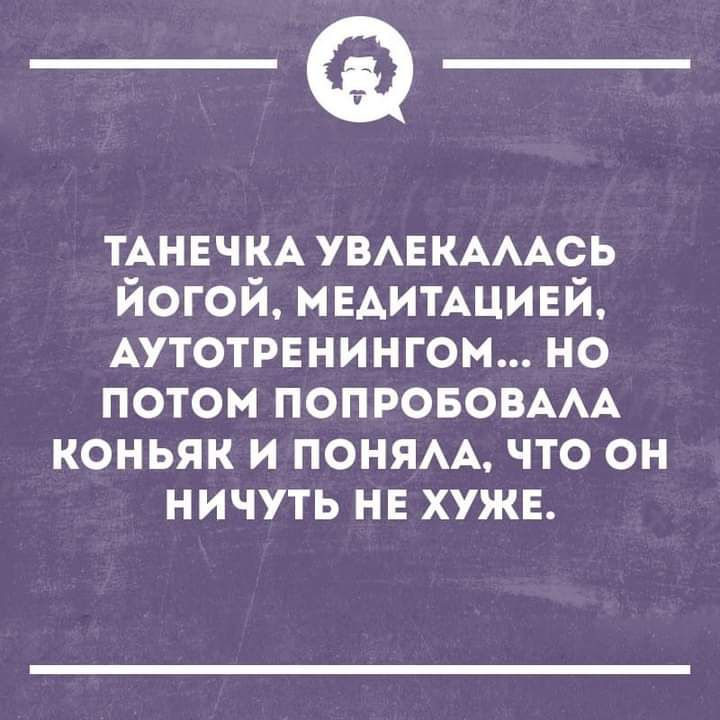 _Ф ТАНЕЧКА УВАЕКАААСЬ йогой МЕАИТАЦИЕЙ АУТОТРЕНИНГОМ но потом ПОПРОБОВААА коньяк и поням что он ничуть нв хужв