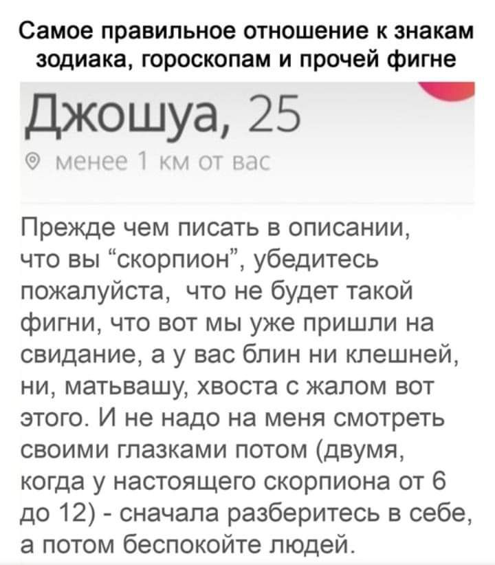 Самое правильное отношение к знакам зодиака гороскопам и прочей фигне Джошуа 25 Прежде чем писать в описании что вы скорпион убедитесь пожалуйста что не будет такой фигни что вот мы уже пришли на свидание а у вас блин ни клешней ни матьвашу хвоста с жалом вот этого И не надо на меня смотреть своими глазками потом двумя когда у настоящего скорпиона от 6 до 12 сначала разберитесь в себе а потом бесп
