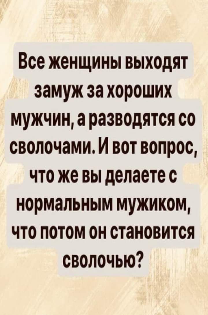 Все женщины выходят замуж за хороших мужчин а разводятся со сволочами И вот вопрос что же вы делаете с нормальным мужиком что потом он становится сволочью