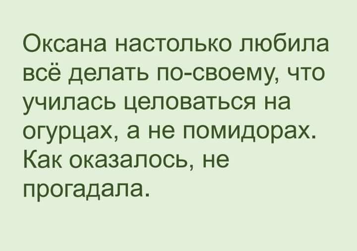 Оксана настолько любила всё делать по своему что училась целоваться на огурцах а не помидорах Как оказалось не прогадала