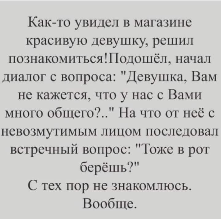 Както увидел в магазине красивую девушку решил познакомитьсяЩодошёл начал диалог с вопроса Девушка Вам не кажется что у нас с Вами много общего На что от неё с невозмутимым лицом последовал встречный вопрос Тоже в рот берёшь С тех пор не знакомлюсь Вообще