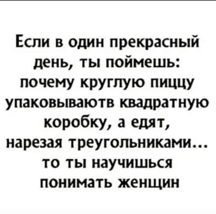 Если в один прекрасный день ты поймешь почему круглую пиццу упаковываютв квадратную коробку а едят нарезая треугольниками ТО ТЫ НЗУЧИШЬСЯ ПОНИМЗТЬ ЖЕНЩИН