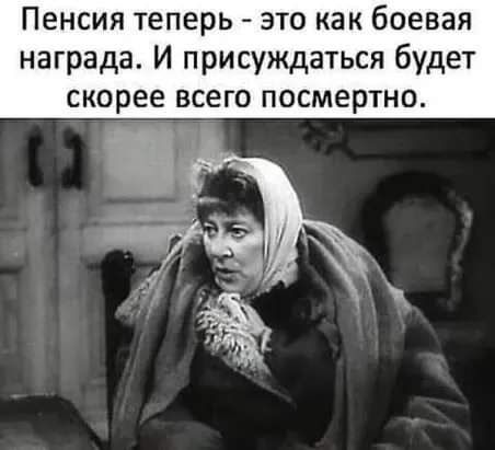 Пенсия теперь это как боевая награда И присуждаться будет скорее всего посмертно
