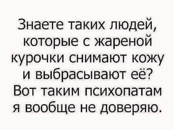 Знаете таких людей которые с жареной курочки снимают кожу и выбрасывают её Вот таким психопатам я вообще не доверяю