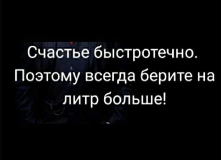 Счастье быстротечно Поэтому всегда берите на литр больше