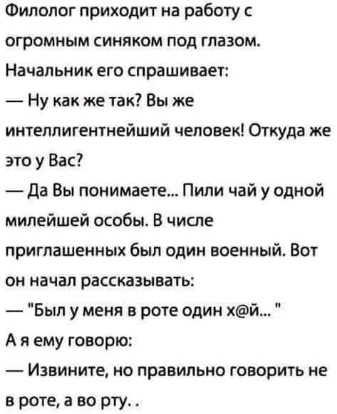 Филолог приходит на работу ОГРОМНЫМ СИНЛКОМ ПОД ГПВЗОМ Начальник его спрашивает Ну как же так Вы же интеллигентнейший человек Откуда же это у Вас Да Вы понимаете Пили чай у одной милейшей особы В числе приглашенных был один военный Вот он начал рассказывать Был у меня в роте один й А я ему говорю Извините но правильно говорить не а роте а во рту