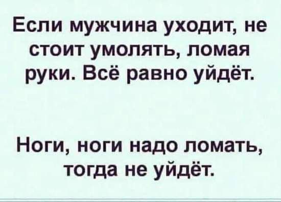 Если мужчина уходит не стоит умолять ломая руки Всё равно уйдёт Ноги ноги надо ломать тогда не уйдёт