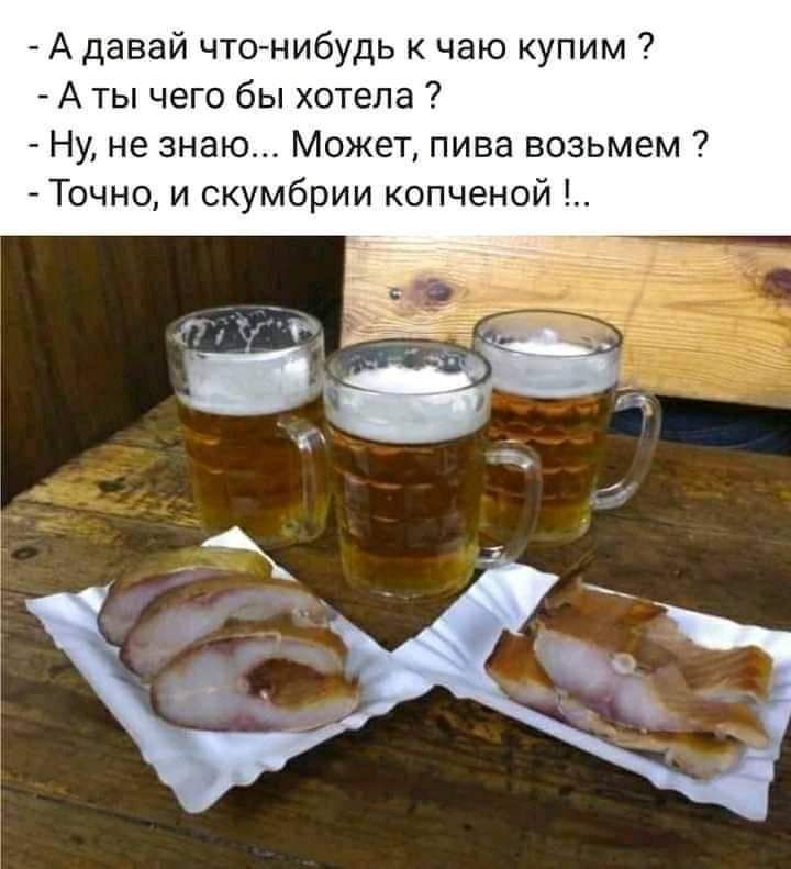 А давай чтонибудь к чаю купим А ты чего бы хотела Ну не знаю Может пива возьмем Точно и скумбрии копченой