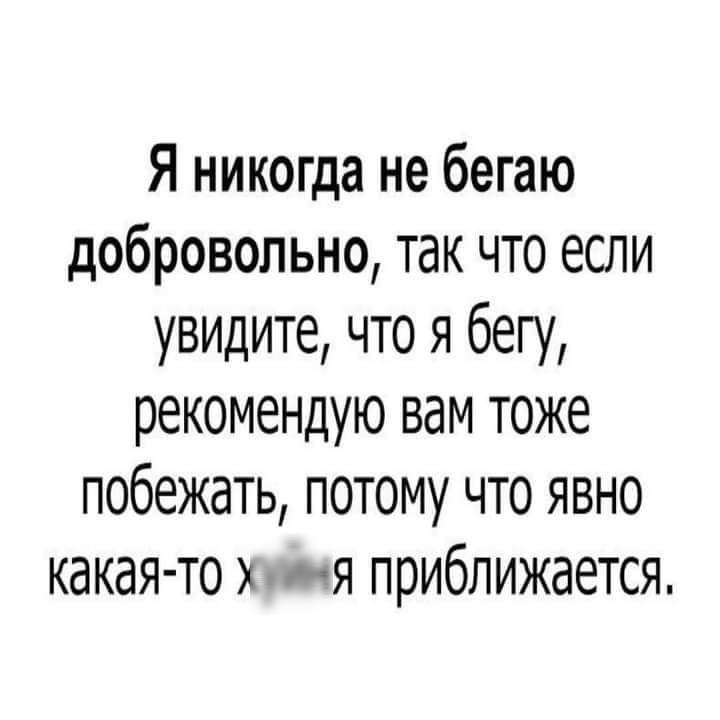 Я никогда не бегаю добровольно так что если увидите что я бегу рекомендую вам тоже побежать потому что явно какая то я приближается