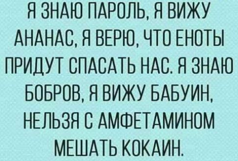 Я ЗНАЮ ПАРОЛЬ Я ВИЖУ АНАНАВ Я ВЕРЮ ЧТО ЕНОТЫ ПРИДУТ СПАСАТЬ НАС Я ЗНАЮ БОБРОВ Я ВИЖУ БАБУИН НЕЛЬЗЯ С АМФЕТАМИНОМ МЕШАТЬ КОКАИН
