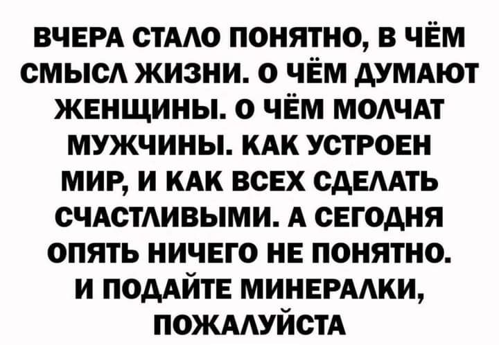 ВЧЕРА стААо понятно в чем смысА жизни о чем думдют женщины 0 чем ммчдт мужчины кдк устроен мир и КАК всех сдЕААТЬ счдстдивыми А сегодня опять ничего не понятно и подАйте минермки пожмуйстА