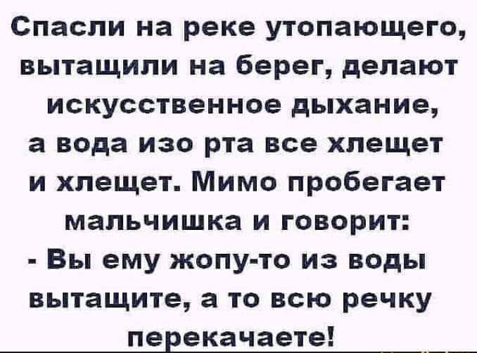 Спасли на реке утопающего вытащили на берег делают искусственное дыхание а вода изо рта все хлещет и хлещет Мимо пробегает мальчишка и говорит Вы ему жопу то из воды вытащите а то всю речку перекачаете