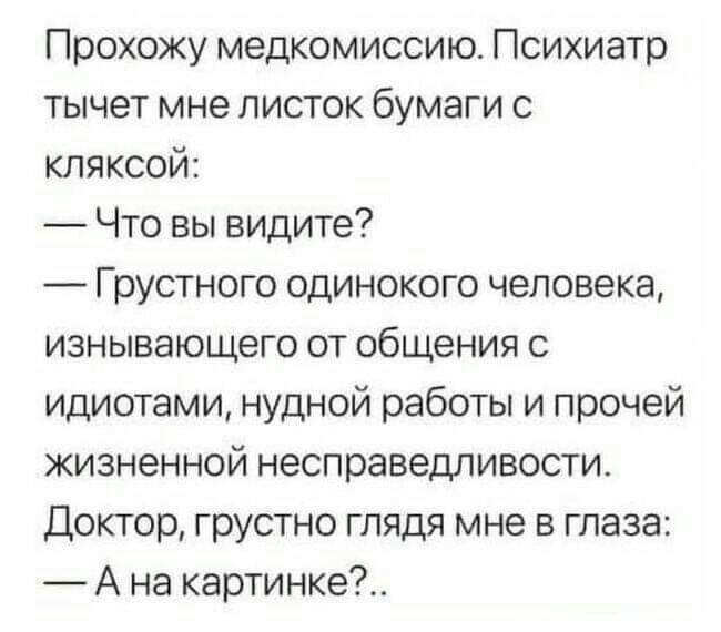 Прохожу медкомиссию Психиатр тычет мне листок бумаги с кляксой Что вы видите Грустного одинокого человека изнывающего от общения с идиотами нудной работы и прочей жизненной несправедливости Доктор грустно глядя мне в глаза А на картинке