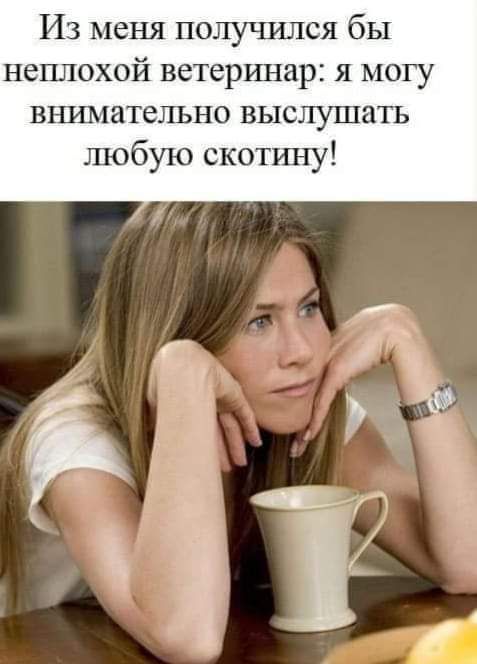 Из меня получился бы неплохой ветеринар я могу вшшатепьно выслушать любую скотину