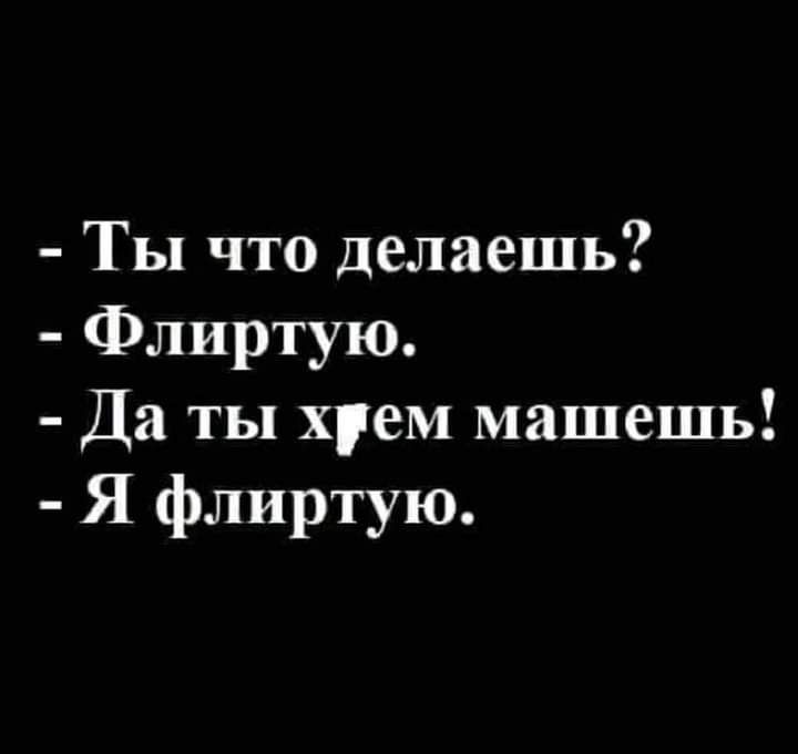 Ты что делаешь Флиртую Да ты хуем машешь Я флиртую
