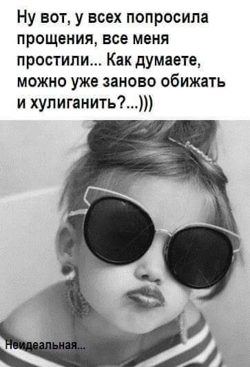 Ну вот у всех попросила прощения все меня простили Как думаете можно уже заново обижать и хупиганить