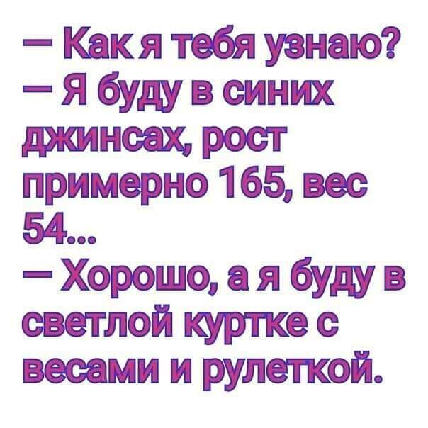 Какя тебя узнаю Я буду в синих джинсах рост примерно 165 вес 54 Хорошо я буду в светлой куртке весами и рулепюй