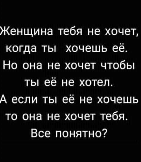 Женщина тебя не хочет когда ты хочешь её Но она не хочет чтобы ты её не хотел А если ты её не хочешь то она не хочет тебя Все понятно