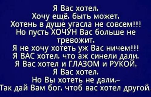 Я Вас хотел Хочу ещё быть может Хотень в ше угасла не совсем Но пусть ОЧУН Вас больше не тревожит Я не хочу хотеть уж Вас ничем Я ВАС хотел что аж синели даг__и Я Вас хотел и ГЛАЗОМ и РУКОИ Я Вас хотел Но Вы хотеть не дали Так дай Вам бог чтоб вас хотел другой