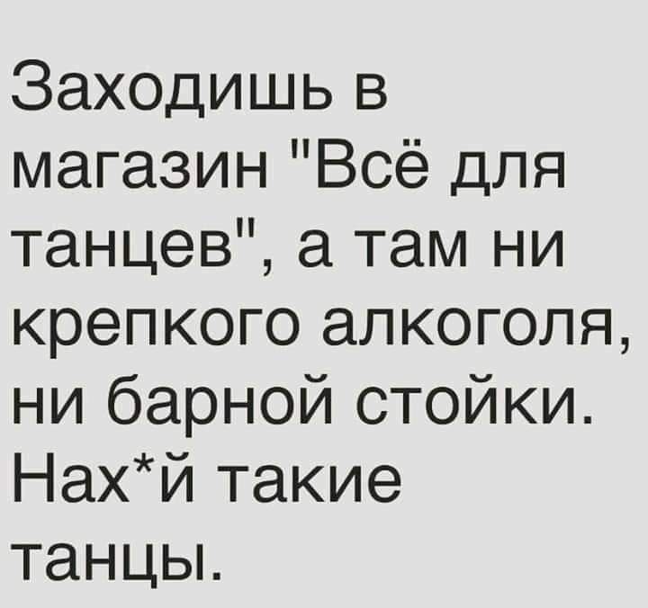 Заходишь в магазин Всё для танцев а там ни крепкого алкоголя ни барной стойки Нахй такие танцьъ