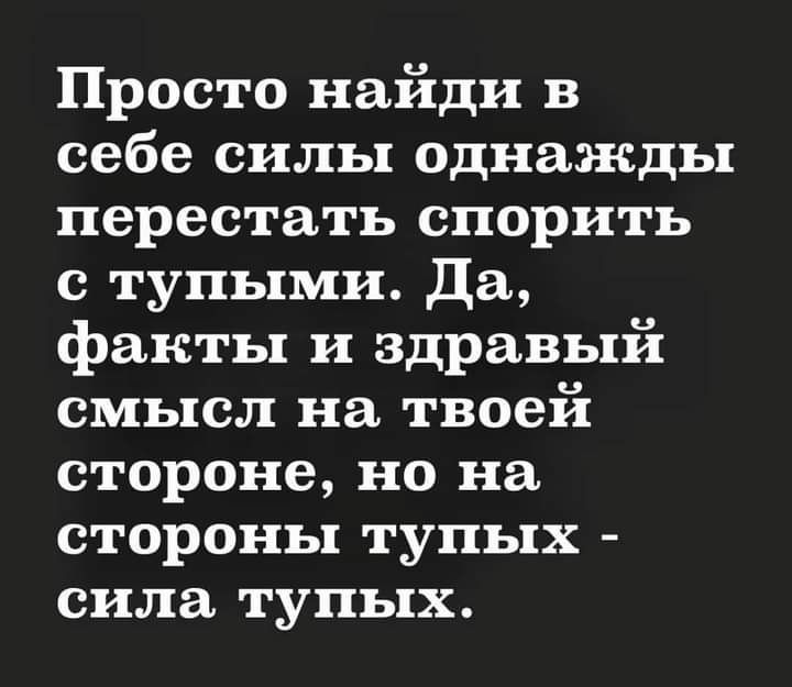 Просто найди в себе силы однажды перестать спорить с тупыми Да факты и здравый смысл на твоей стороне но на стороны тупых сила тупых