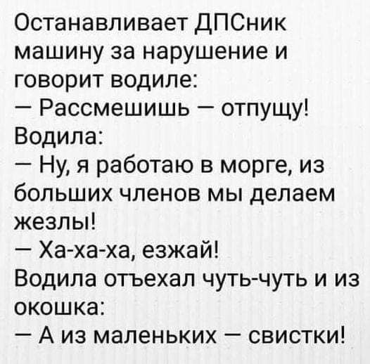 Останавливает ДПСник машину за нарушение и говорит водиле Рассмешишь отпущу Водила Ну я работаю в морге из больших членов мы делаем жезлы Ха ха ха езжай Водила отъехал чуть чуть и из окошка А из маленьких свистки
