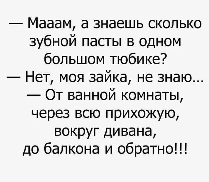 Мааам а знаешь сколько зубной пасты в одном большом тюбике Нет моя зайка не знаю От ванной комнаты через всю прихожую вокруг дивана до балкона и обратно