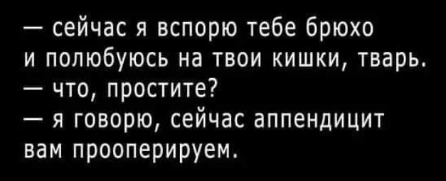 сейчас я вспорю тебе брюхо и полюбуюсь на твои кишки тварь что простите я говорю сейчас аппендицит вам прооперируем