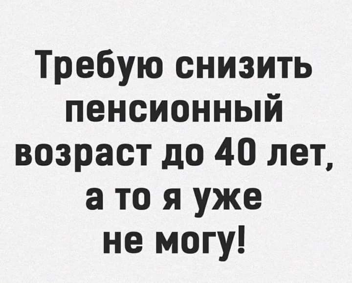 Требую снизить пенсионный возраст до 40 лет а то я уже не могу